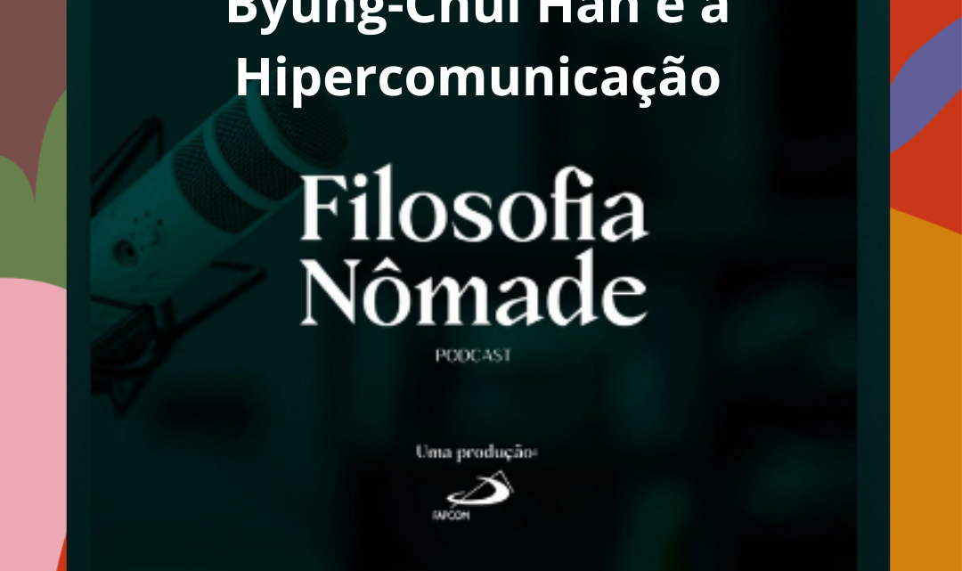 Podcast Filosofia Nômade – Byung-Chul Han e a Hipercomunicação